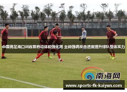 中国男足海口训练营启动体能强化周 主帅强调反击速度提升球队整体实力