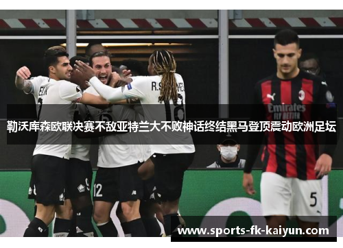 勒沃库森欧联决赛不敌亚特兰大不败神话终结黑马登顶震动欧洲足坛