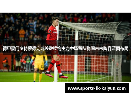 德甲豪门多特蒙德完成关键续约主力中场留队稳固未来阵容蓝图布局 德甲豪门多特蒙德完成关键续约主力中场留队稳固未来阵容蓝图布局