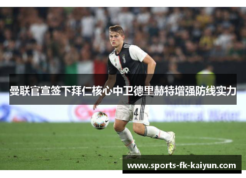曼联官宣签下拜仁核心中卫德里赫特增强防线实力 曼联官宣签下拜仁核心中卫德里赫特增强防线实力