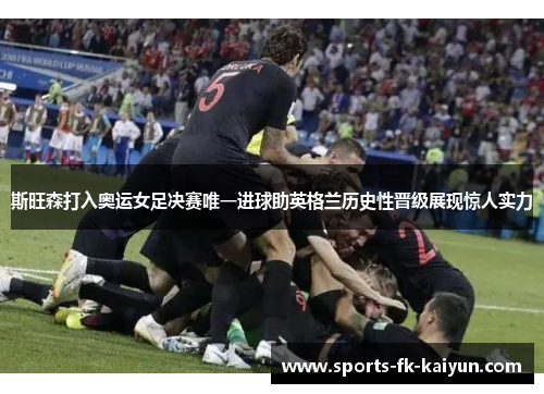 斯旺森打入奥运女足决赛唯一进球助英格兰历史性晋级展现惊人实力 斯旺森打入奥运女足决赛唯一进球助英格兰历史性晋级展现惊人实力