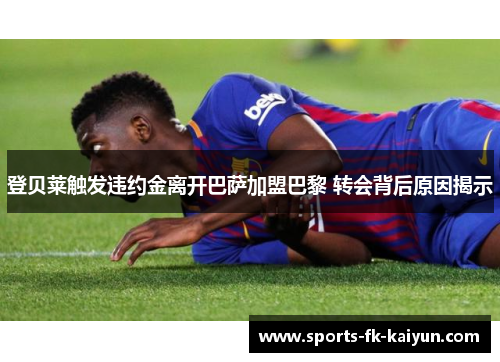 登贝莱触发违约金离开巴萨加盟巴黎 转会背后原因揭示