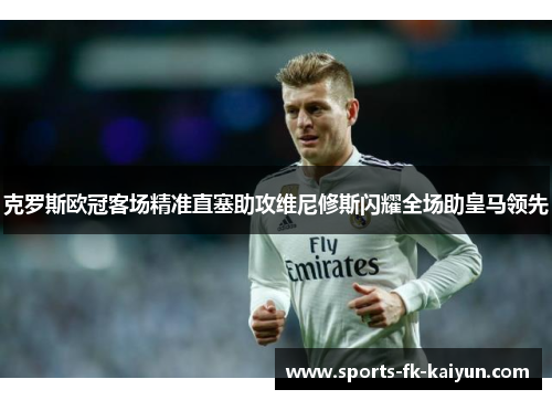 克罗斯欧冠客场精准直塞助攻维尼修斯闪耀全场助皇马领先