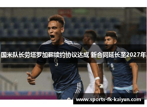 国米队长劳塔罗加薪续约协议达成 新合同延长至2027年 国米队长劳塔罗加薪续约协议达成 新合同延长至2027年