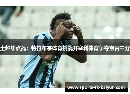 土超焦点战:特拉布宗体育挑战开塞利体育争夺宝贵三分 土超焦点战:特拉布宗体育挑战开塞利体育争夺宝贵三分