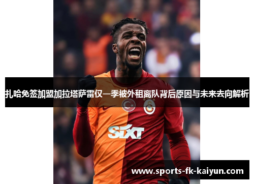 扎哈免签加盟加拉塔萨雷仅一季被外租离队背后原因与未来去向解析