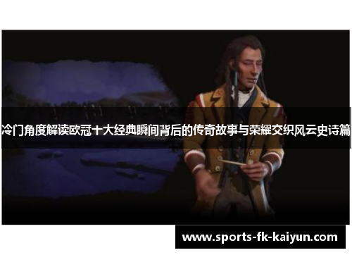 冷门角度解读欧冠十大经典瞬间背后的传奇故事与荣耀交织风云史诗篇 冷门角度解读欧冠十大经典瞬间背后的传奇故事与荣耀交织风云史诗篇