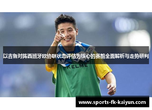 以吉鲁对阵西班牙欧协联状态评估为核心的赛前全面解析与走势研判 以吉鲁对阵西班牙欧协联状态评估为核心的赛前全面解析与走势研判