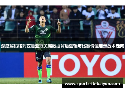 深度解码格列兹曼亚冠关键数据背后逻辑与比赛价值启示战术走向 深度解码格列兹曼亚冠关键数据背后逻辑与比赛价值启示战术走向