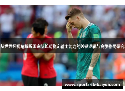 从世界杯视角解析国家队长期稳定输出能力的关键逻辑与竞争格局研究