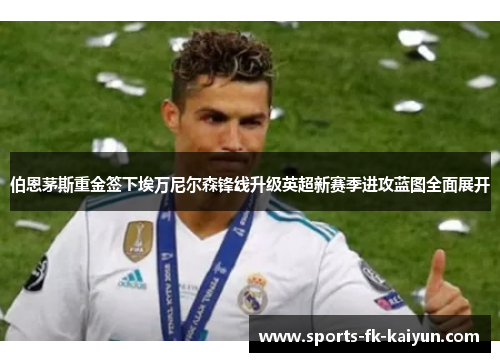 伯恩茅斯重金签下埃万尼尔森锋线升级英超新赛季进攻蓝图全面展开