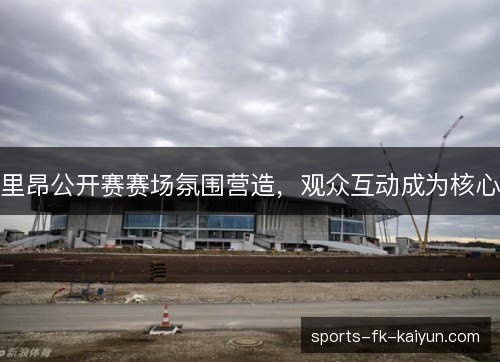 里昂公开赛赛场氛围营造，观众互动成为核心