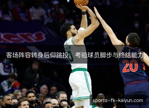 客场阵容转身后仰跳投,考验球员脚步与终结能力 客场阵容转身后仰跳投,考验球员脚步与终结能力